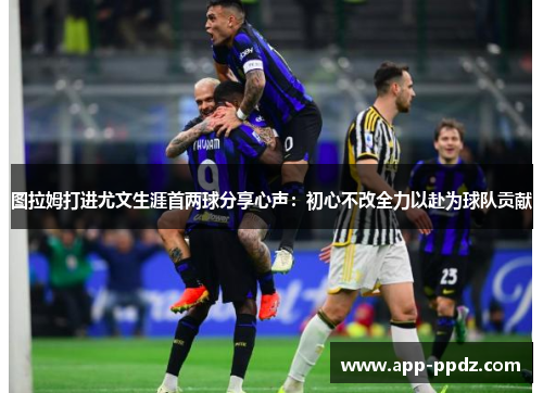 图拉姆打进尤文生涯首两球分享心声：初心不改全力以赴为球队贡献