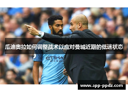 瓜迪奥拉如何调整战术以应对曼城近期的低迷状态