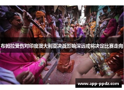 布姆拉受伤对印度澳大利亚决战影响深远或将决定比赛走向