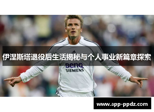 伊涅斯塔退役后生活揭秘与个人事业新篇章探索