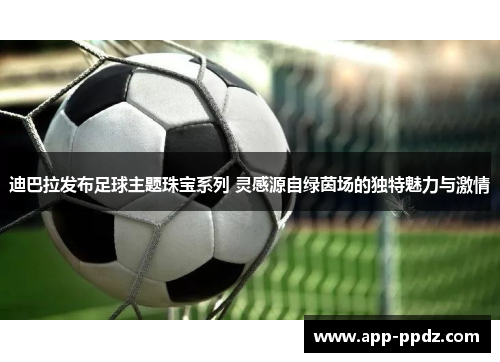 迪巴拉发布足球主题珠宝系列 灵感源自绿茵场的独特魅力与激情