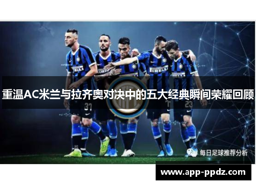 重温AC米兰与拉齐奥对决中的五大经典瞬间荣耀回顾