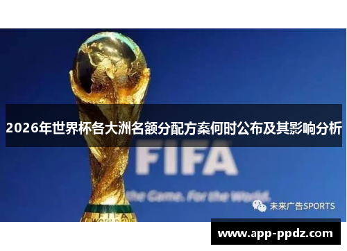 2026年世界杯各大洲名额分配方案何时公布及其影响分析