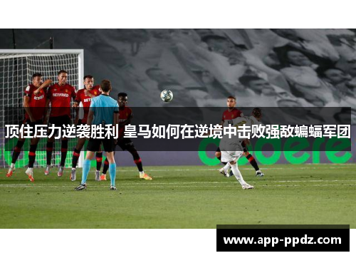 顶住压力逆袭胜利 皇马如何在逆境中击败强敌蝙蝠军团