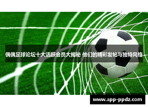 偶偶足球论坛十大活跃会员大揭秘 他们的精彩发帖与独特风格