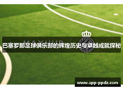 巴塞罗那足球俱乐部的辉煌历史与卓越成就探秘