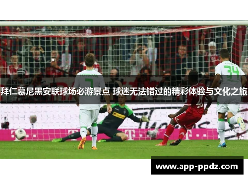 拜仁慕尼黑安联球场必游景点 球迷无法错过的精彩体验与文化之旅