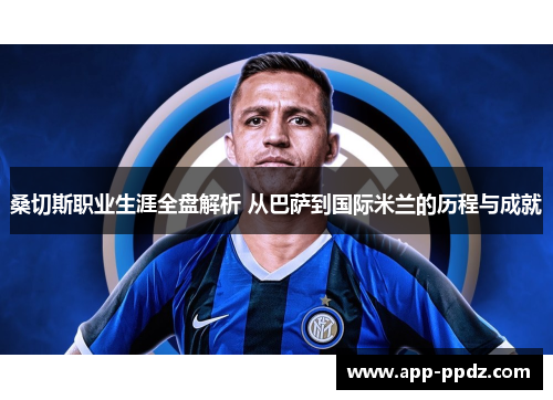 桑切斯职业生涯全盘解析 从巴萨到国际米兰的历程与成就