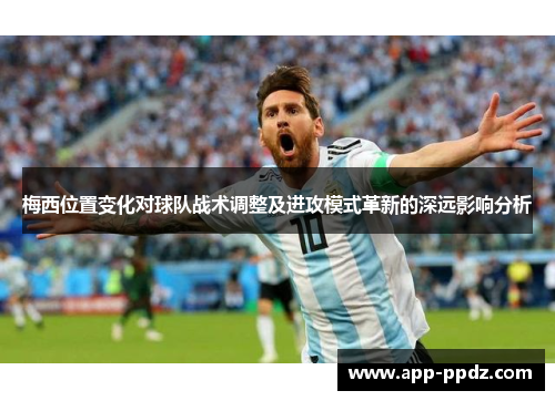 梅西位置变化对球队战术调整及进攻模式革新的深远影响分析