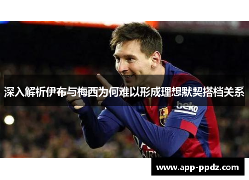 深入解析伊布与梅西为何难以形成理想默契搭档关系
