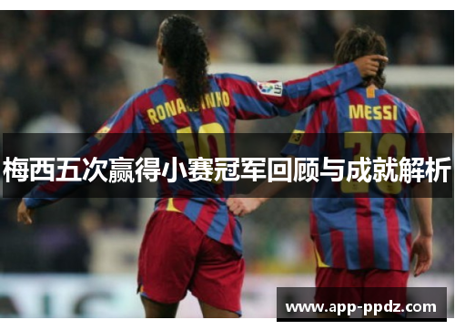 梅西五次赢得小赛冠军回顾与成就解析 梅西五次赢得小赛冠军回顾与成就解析